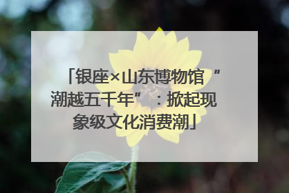 银座×山东博物馆“潮越五千年”：掀起现象级文化消费潮