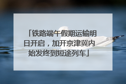 铁路端午假期运输明日开启，加开京津冀内始发终到短途列车