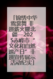 锦绣中华霓裳舞 非遗薪火耀北疆—2025赤峰市“文化和自然遗产日”非遗宣传展示活动纪实