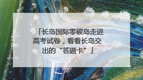 长岛国际零碳岛走进高考试卷，看看长岛交出的“答题卡”