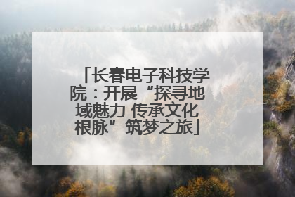 长春电子科技学院：开展“探寻地域魅力 传承文化根脉”筑梦之旅