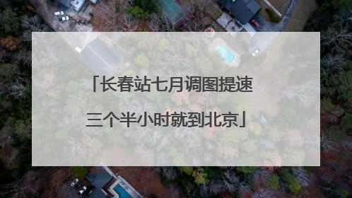 长春站七月调图提速 三个半小时就到北京