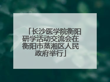 长沙医学院衡阳研学活动交流会在衡阳市蒸湘区人民政府举行