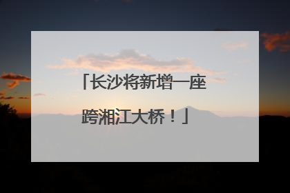 长沙将新增一座跨湘江大桥！