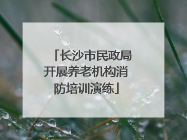 长沙市民政局开展养老机构消防培训演练