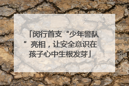 闵行首支“少年警队”亮相，让安全意识在孩子心中生根发芽