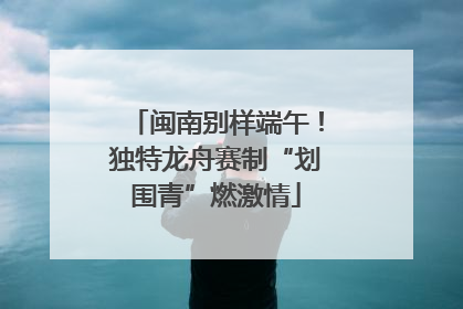 闽南别样端午！独特龙舟赛制“划围青”燃激情