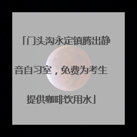 门头沟永定镇腾出静音自习室，免费为考生提供咖啡饮用水