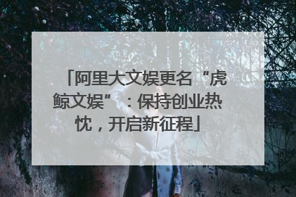阿里大文娱更名“虎鲸文娱”：保持创业热忱，开启新征程
