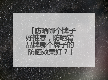 防晒哪个牌子好推荐，防晒霜品牌哪个牌子的防晒效果好？