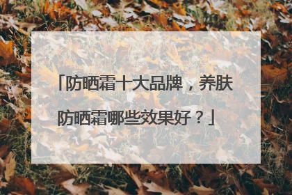 防晒霜十大品牌，养肤防晒霜哪些效果好？