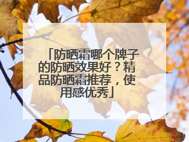 防晒霜哪个牌子的防晒效果好？精品防晒霜推荐，使用感优秀