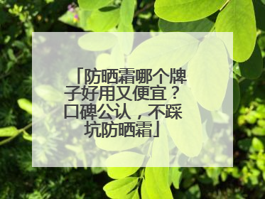 防晒霜哪个牌子好用又便宜？口碑公认，不踩坑防晒霜
