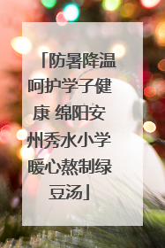 防暑降温呵护学子健康 绵阳安州秀水小学暖心熬制绿豆汤
