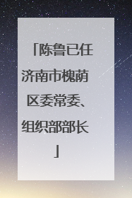 陈鲁已任济南市槐荫区委常委、组织部部长