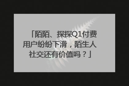 陌陌、探探Q1付费用户纷纷下滑，陌生人社交还有价值吗？