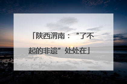 陕西渭南：“了不起的非遗”处处在