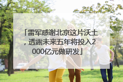 雷军感谢北京这片沃土，透露未来五年将投入2000亿元做研发