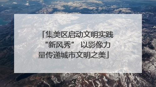 集美区启动文明实践“新风秀” 以影像力量传递城市文明之美