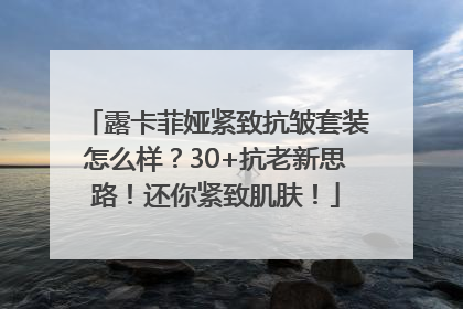露卡菲娅紧致抗皱套装怎么样？30+抗老新思路！还你紧致肌肤！