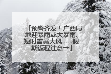 预警齐发！广西局地迎暴雨或大暴雨、短时雷暴大风……假期返程注意→