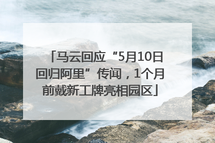 马云回应“5月10日回归阿里”传闻，1个月前戴新工牌亮相园区