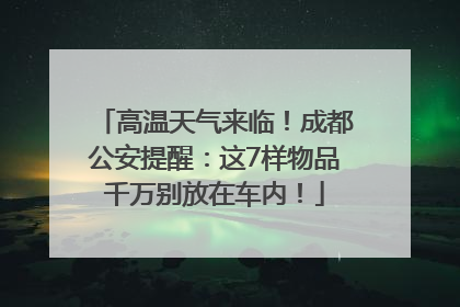 高温天气来临！成都公安提醒：这7样物品千万别放在车内！