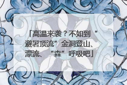 高温来袭？不如到“避暑顶流”金洞登山、漂流、“森”呼吸吧