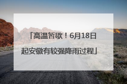 高温暂歇！6月18日起安徽有较强降雨过程