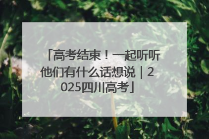 高考结束！一起听听他们有什么话想说｜2025四川高考