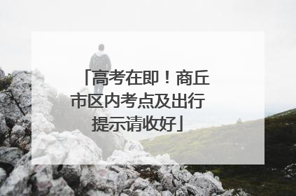 高考在即！商丘市区内考点及出行提示请收好