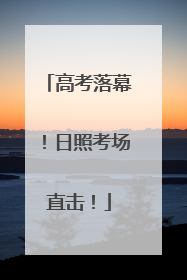 高考落幕！日照考场直击！