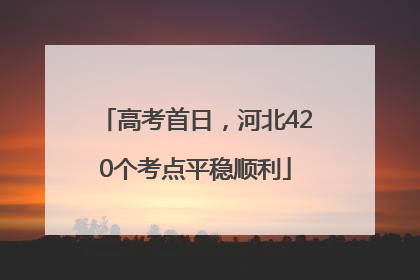 高考首日，河北420个考点平稳顺利