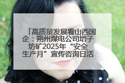 高质量发展看山西国企：朔州煤电公司增子坊矿2025年“安全生产月”宣传咨询日活动亮点纷呈