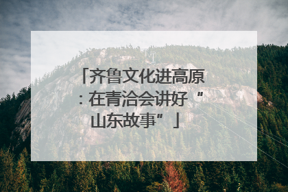 齐鲁文化进高原：在青洽会讲好“山东故事”