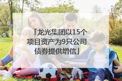 龙光集团以15个项目资产为9只公司债券提供增信