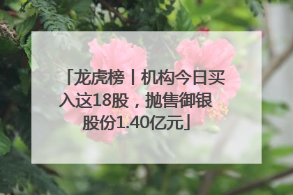 龙虎榜丨机构今日买入这18股，抛售御银股份1.40亿元