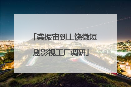 龚振宙到上饶微短剧影视工厂调研