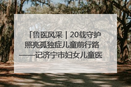 鲁医风采｜20载守护 照亮孤独症儿童前行路——记济宁市妇女儿童医院儿童康复中心主任、副主任技师赵淑珍