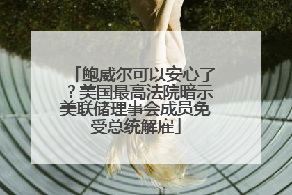 鲍威尔可以安心了？美国最高法院暗示美联储理事会成员免受总统解雇