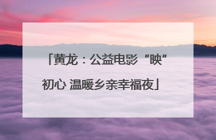 黄龙：公益电影“映”初心 温暖乡亲幸福夜