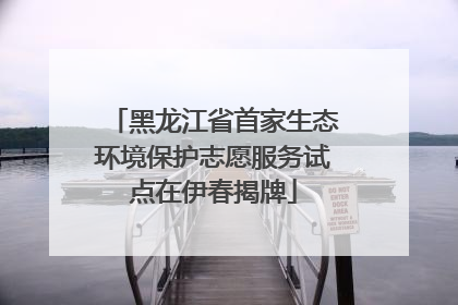 黑龙江省首家生态环境保护志愿服务试点在伊春揭牌