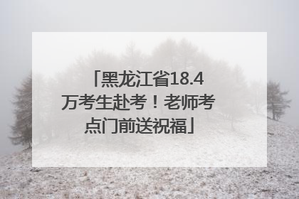 黑龙江省18.4万考生赴考！老师考点门前送祝福