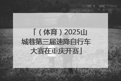 （体育）2025山城巷第三届速降自行车大赛在重庆开赛