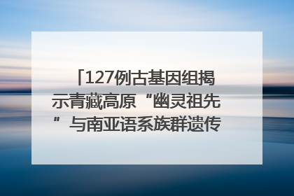 127例古基因组揭示青藏高原“幽灵祖先”与南亚语系族群遗传起源｜封面科考队