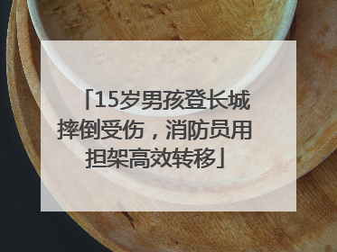 15岁男孩登长城摔倒受伤，消防员用担架高效转移
