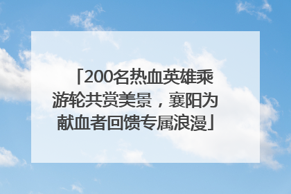 200名热血英雄乘游轮共赏美景，襄阳为献血者回馈专属浪漫