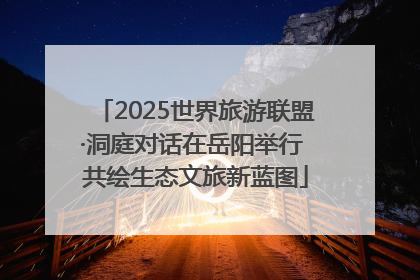 2025世界旅游联盟·洞庭对话在岳阳举行 共绘生态文旅新蓝图
