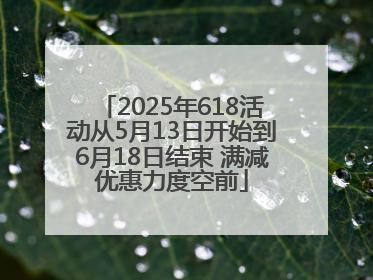 2025年618活动从5月13日开始到6月18日结束 满减优惠力度空前