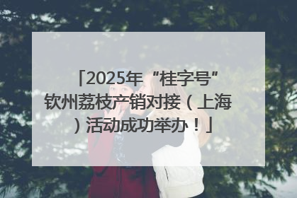 2025年“桂字号”钦州荔枝产销对接（上海）活动成功举办！